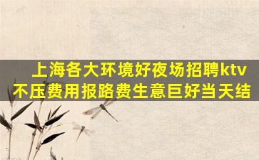 上海各大环境好夜场招聘ktv不压费用报路费生意巨好当天结